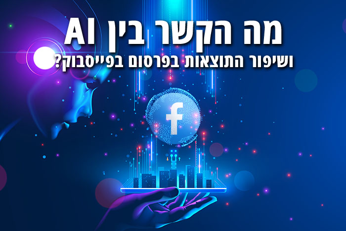 איך שינויים בתחום ה- AI משפיעים על פרסום ממוקד בפייסבוק