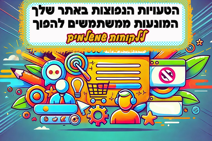 הנה הטעויות הכי נפוצות שבעלי אתרים עושים ומונעים מהמשתמשים להפוך ללקוחות משלמים