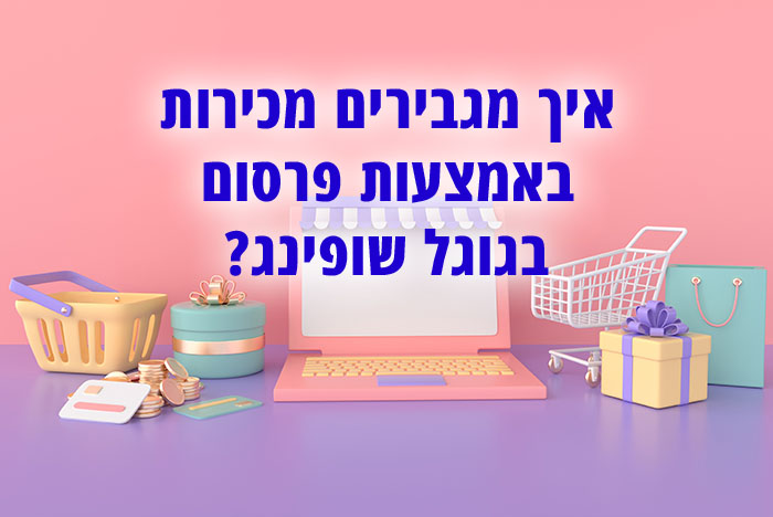 איך מגבירים מכירות באמצעות פרסום בגוגל שופינג, ומה חשוב לדעת לפני שמתחילים